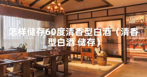 怎样储存60度清香型白酒（清香型白酒 储存）